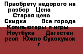 Приобрету недорого на разбор › Цена ­ 1 000 › Старая цена ­ 500 › Скидка ­ 5 - Все города Компьютеры и игры » Ноутбуки   . Дагестан респ.,Южно-Сухокумск г.